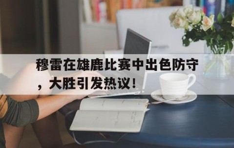 九游-关于穆雷在雄鹿比赛中出色防守，大胜引发热议！的信息